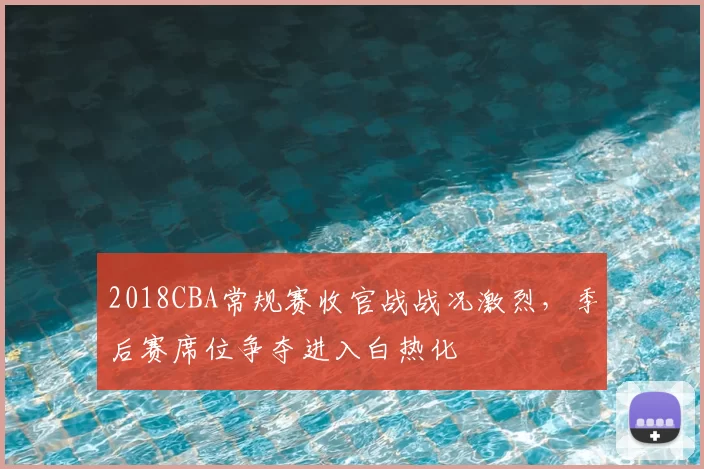 2018CBA常规赛收官战战况激烈，季后赛席位争夺进入白热化