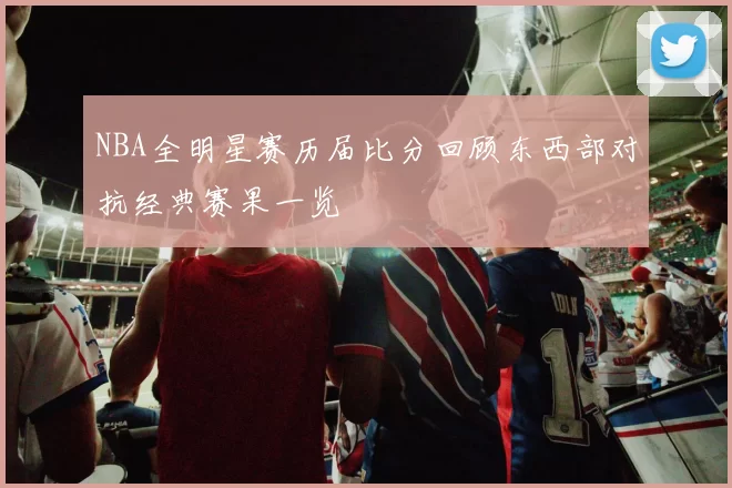 NBA全明星赛历届比分回顾东西部对抗经典赛果一览