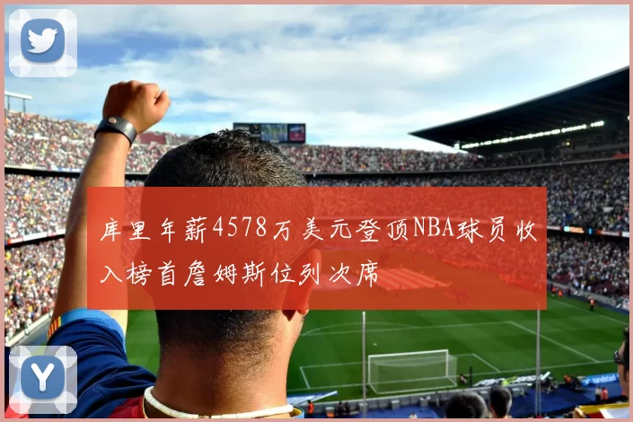 库里年薪4578万美元登顶NBA球员收入榜首詹姆斯位列次席