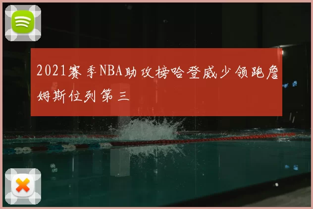 2021赛季NBA助攻榜哈登威少领跑詹姆斯位列第三