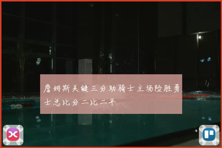 詹姆斯关键三分助骑士主场险胜勇士总比分二比二平