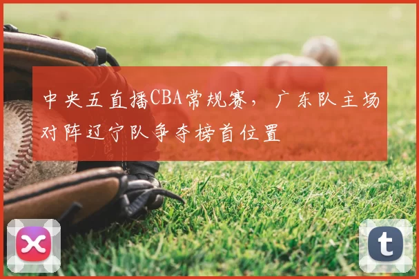 中央五直播CBA常规赛,广东队主场对阵辽宁队争夺榜首位置