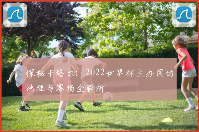 探秘卡塔尔:2022世界杯主办国的地理与赛场全解析