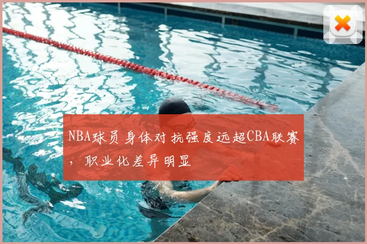 NBA球员身体对抗强度远超CBA联赛,职业化差异明显