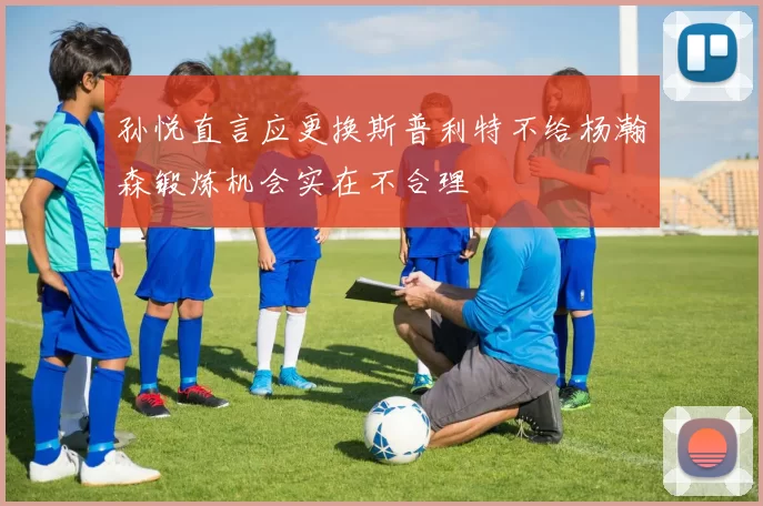 孙悦直言应更换斯普利特不给杨瀚森锻炼机会实在不合理