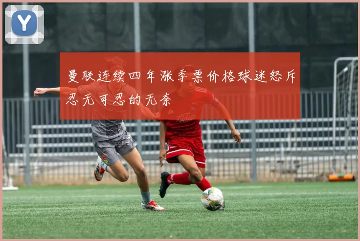 曼联连续四年涨季票价格球迷怒斥忍无可忍的无奈
