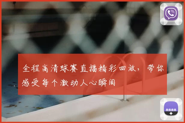 全程高清球赛直播精彩回放，带你感受每个激动人心瞬间