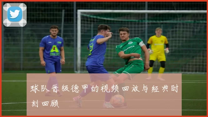 球队晋级德甲的视频回放与经典时刻回顾