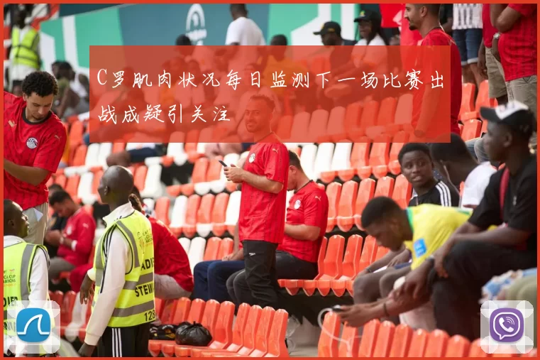 C罗肌肉状况每日监测下一场比赛出战成疑引关注