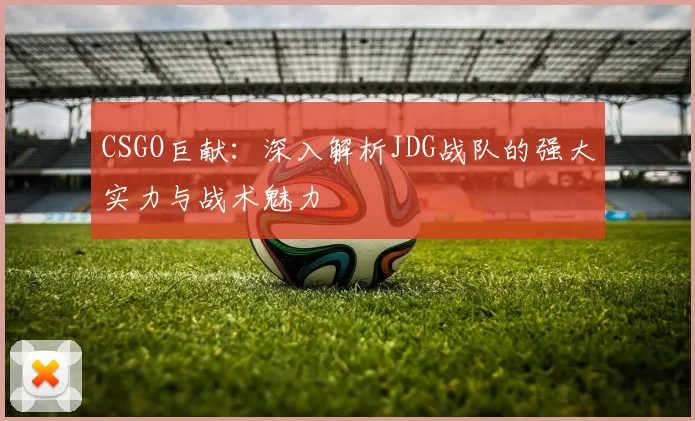 CSGO巨献：深入解析JDG战队的强大实力与战术魅力