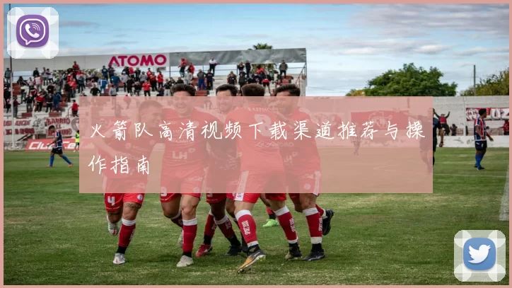 火箭队高清视频下载渠道推荐与操作指南