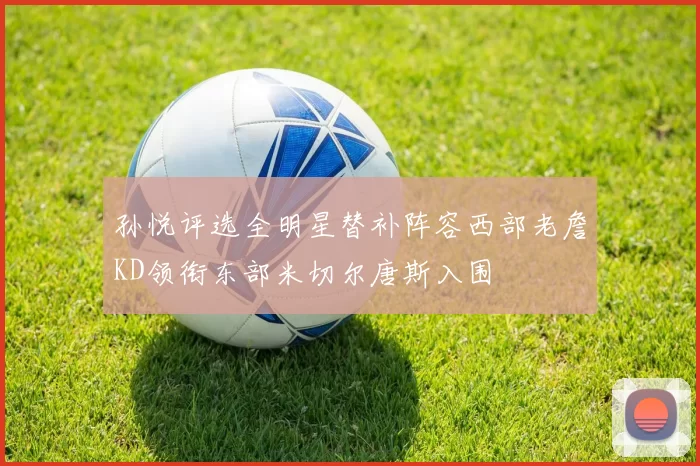 孙悦评选全明星替补阵容西部老詹KD领衔东部米切尔唐斯入围