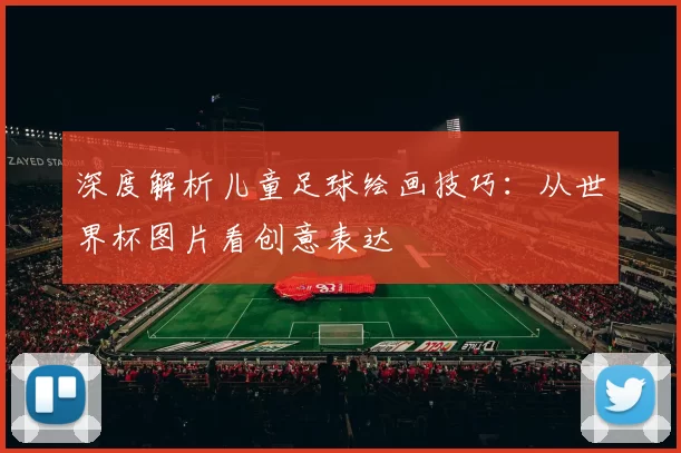 深度解析儿童足球绘画技巧:从世界杯图片看创意表达