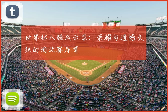 世界杯八强风云录:荣耀与遗憾交织的淘汰赛序章