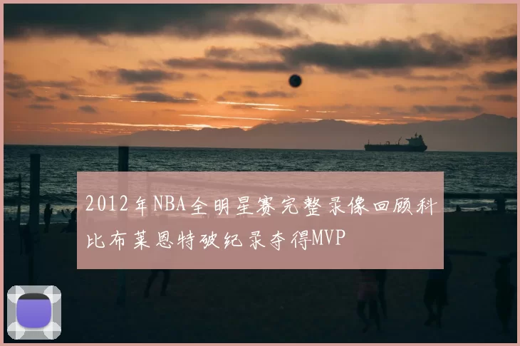 2012年NBA全明星赛完整录像回顾科比布莱恩特破纪录夺得MVP