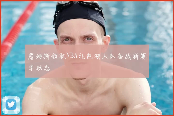 詹姆斯领取NBA礼包湖人队备战新赛季动态