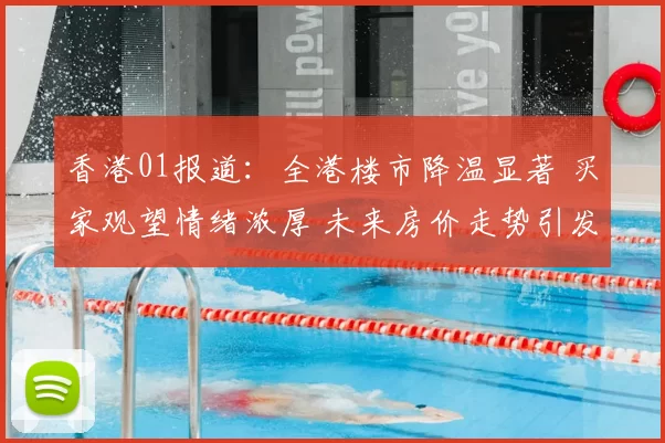 香港01报道：全港楼市降温显著 买家观望情绪浓厚 未来房价走势引发热议