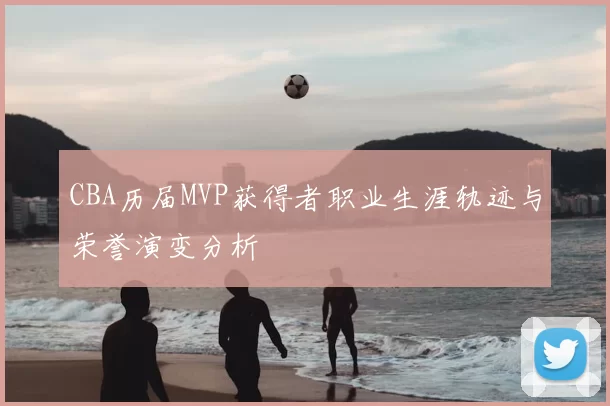 CBA历届MVP获得者职业生涯轨迹与荣誉演变分析
