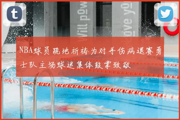 NBA球员跪地祈祷为对手伤病退赛勇士队主场球迷集体鼓掌致敬