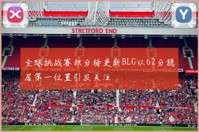 全球挑战赛积分榜更新BLG以62分稳居第一位置引发关注
