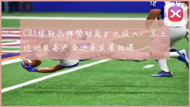 CBA球鞋品牌赞助商扩大投入，本土运动装备产业迎来发展机遇