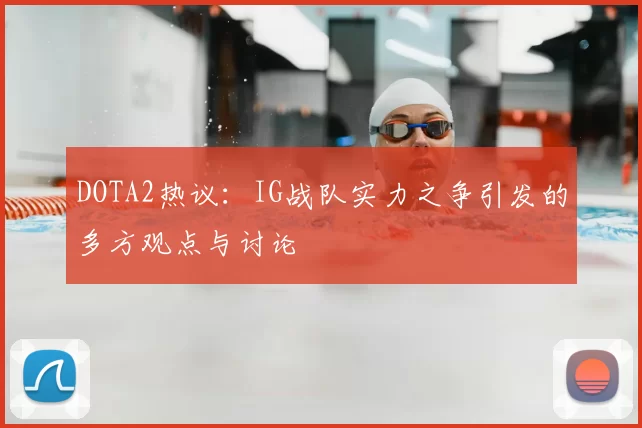 DOTA2热议:IG战队实力之争引发的多方观点与讨论