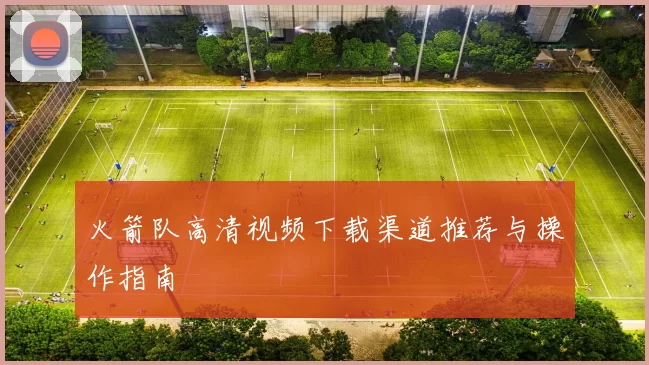 火箭队高清视频下载渠道推荐与操作指南