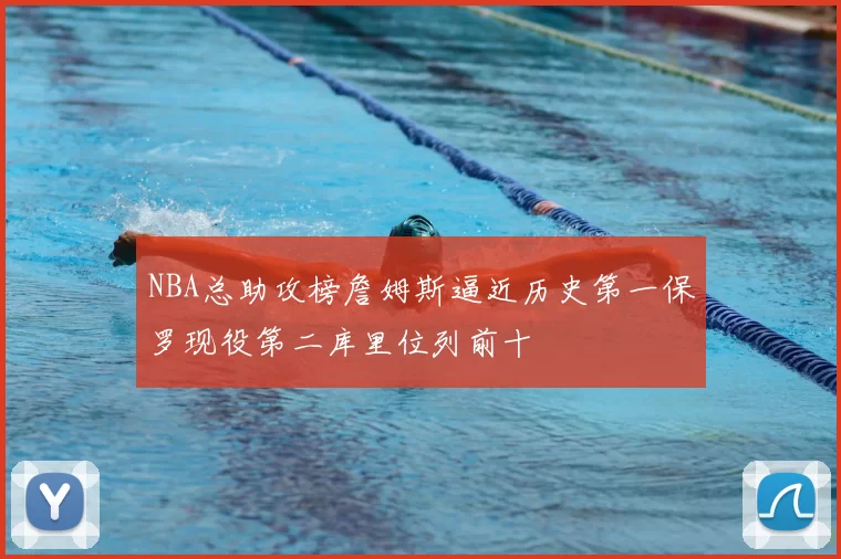 NBA总助攻榜詹姆斯逼近历史第一保罗现役第二库里位列前十
