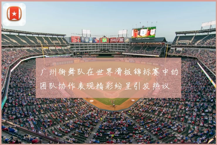 广州街舞队在世界滑板锦标赛中的团队协作表现精彩纷呈引发热议