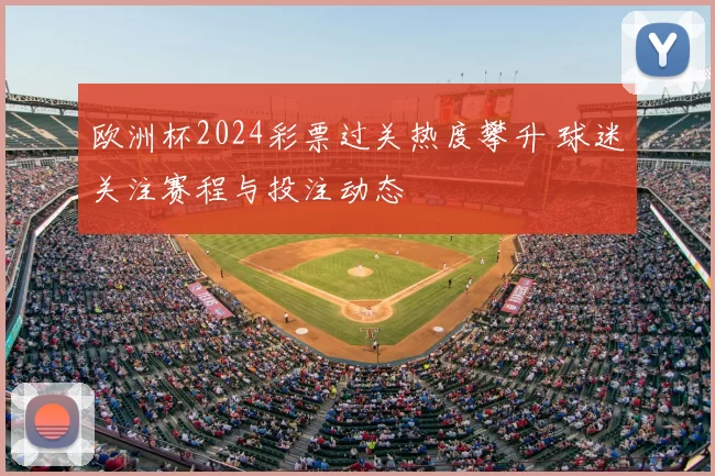 欧洲杯2024彩票过关热度攀升 球迷关注赛程与投注动态