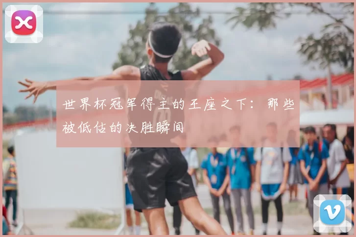 世界杯冠军得主的王座之下:那些被低估的决胜瞬间