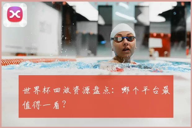 世界杯回放资源盘点:哪个平台最值得一看?
