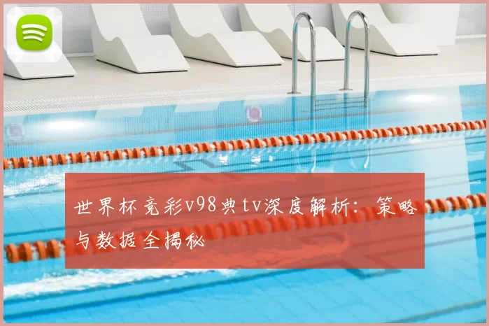 世界杯竞彩v98典tv深度解析:策略与数据全揭秘