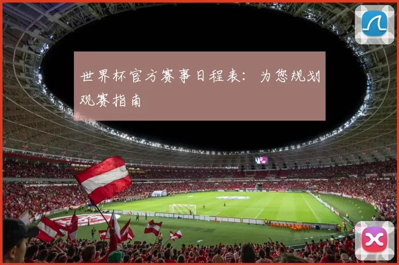世界杯官方赛事日程表:为您规划观赛指南