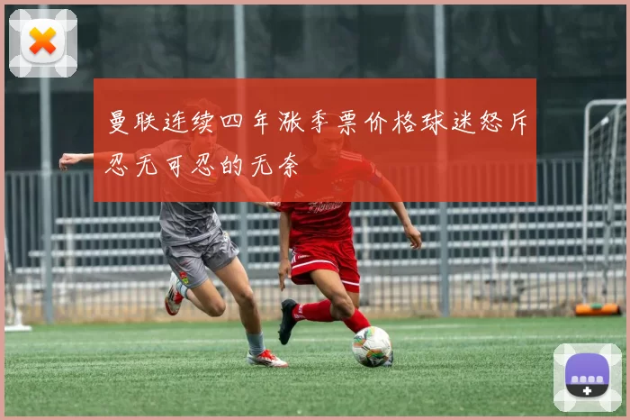 曼联连续四年涨季票价格球迷怒斥忍无可忍的无奈