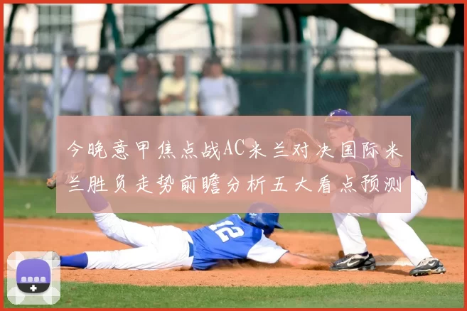 今晚意甲焦点战AC米兰对决国际米兰胜负走势前瞻分析五大看点预测