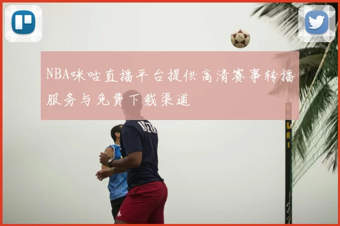 NBA咪咕直播平台提供高清赛事转播服务与免费下载渠道