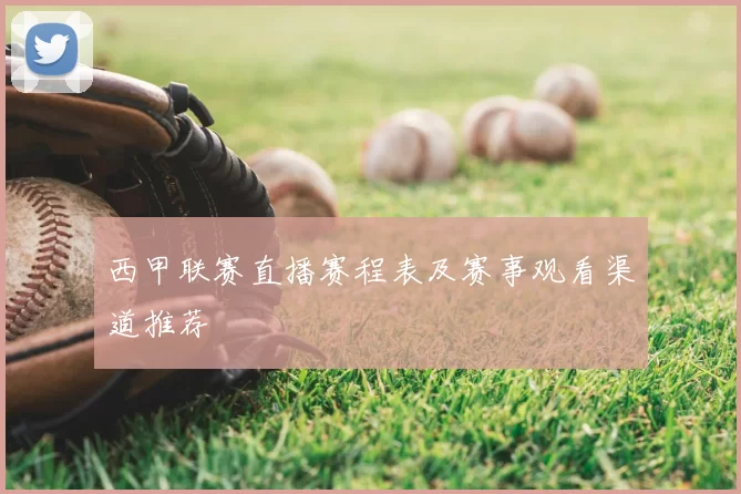 西甲联赛直播赛程表及赛事观看渠道推荐