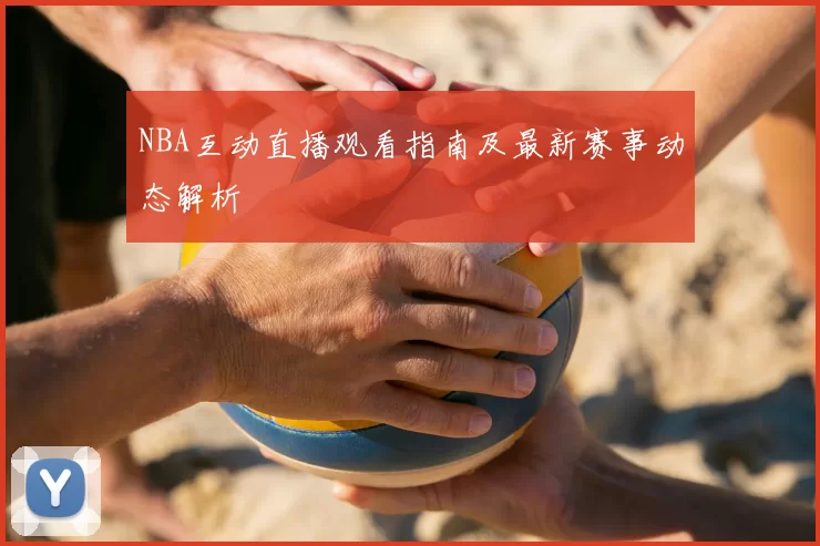 NBA互动直播观看指南及最新赛事动态解析