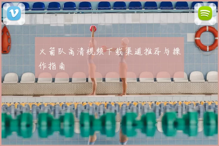 火箭队高清视频下载渠道推荐与操作指南