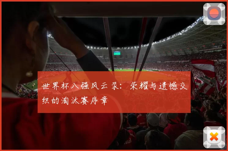 世界杯八强风云录:荣耀与遗憾交织的淘汰赛序章