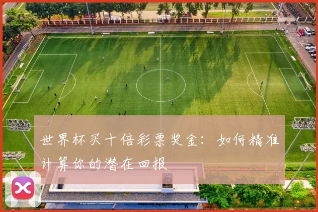 世界杯买十倍彩票奖金:如何精准计算你的潜在回报