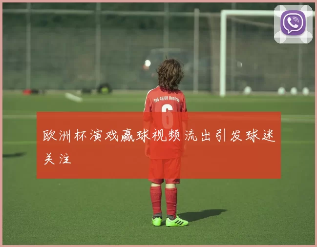 欧洲杯演戏赢球视频流出引发球迷关注