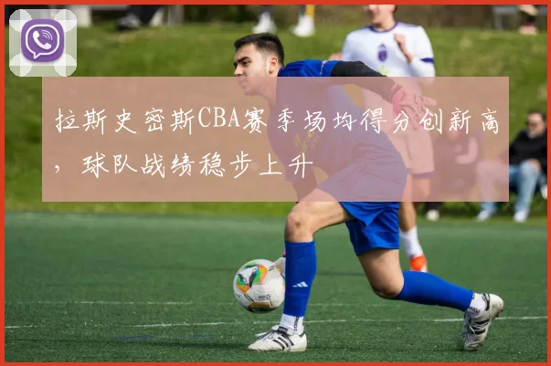 拉斯史密斯CBA赛季场均得分创新高，球队战绩稳步上升