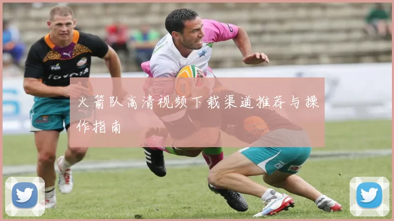 火箭队高清视频下载渠道推荐与操作指南