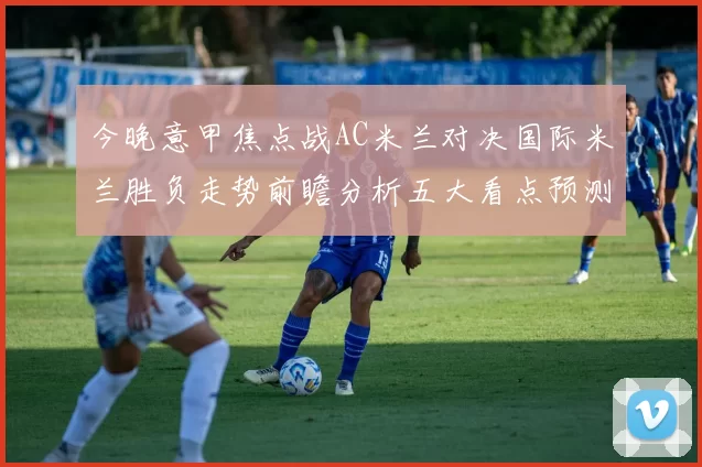 今晚意甲焦点战AC米兰对决国际米兰胜负走势前瞻分析五大看点预测