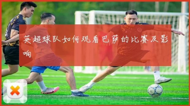 英超球队如何观看巴萨的比赛及影响