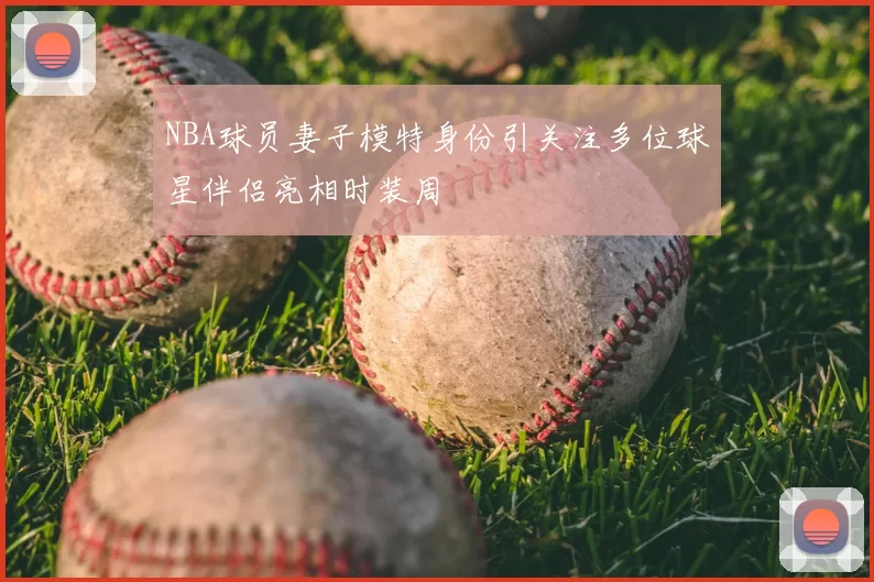 NBA球员妻子模特身份引关注多位球星伴侣亮相时装周