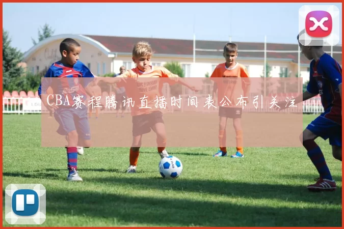 CBA赛程腾讯直播时间表公布引关注