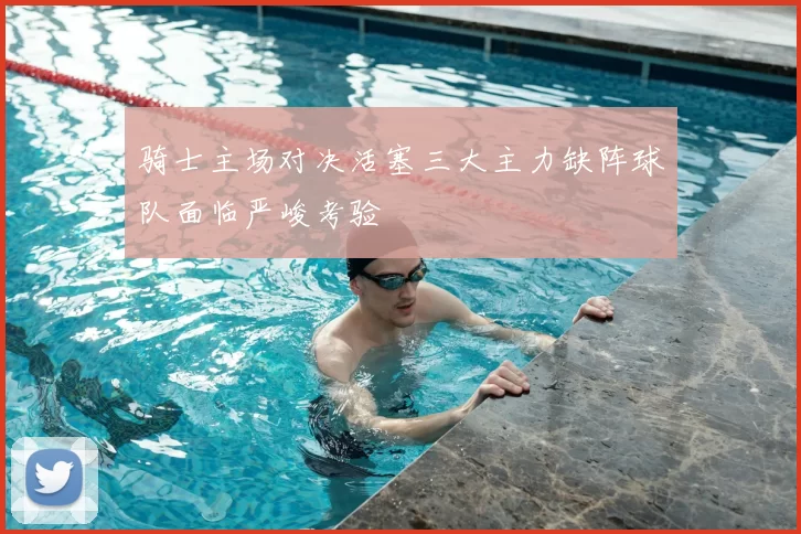 骑士主场对决活塞三大主力缺阵球队面临严峻考验